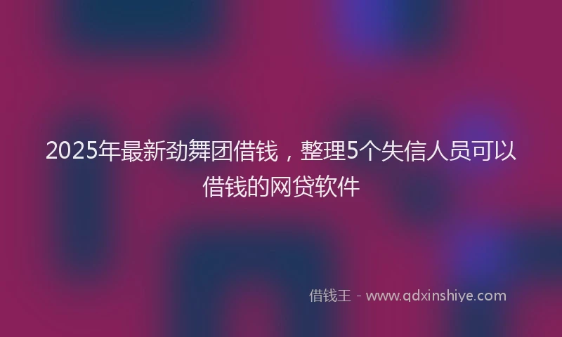 2025年最新劲舞团借钱，整理5个失信人员可以借钱的网贷软件