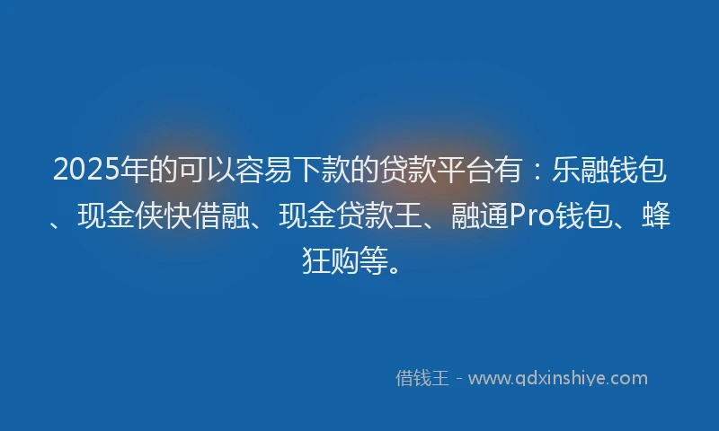 2025年的可以容易下款的贷款平台有：乐融钱包、现金侠快借融、现金贷款王、融通Pro钱包、蜂狂购等。