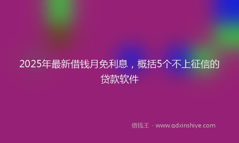 2025年最新借钱月免利息，概括5个不上征信的贷款软件