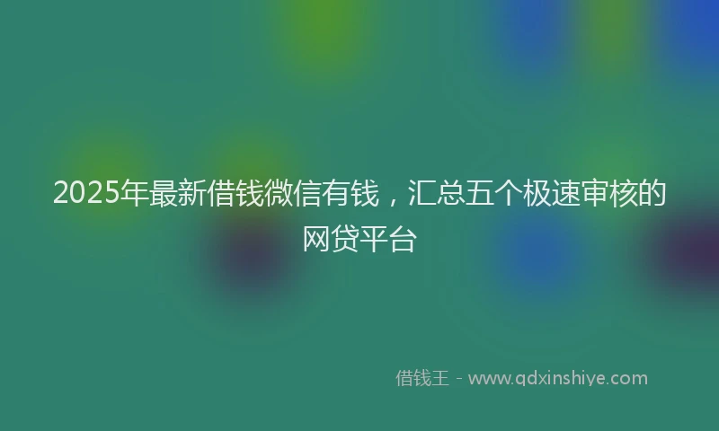 2025年最新借钱微信有钱，汇总五个极速审核的网贷平台