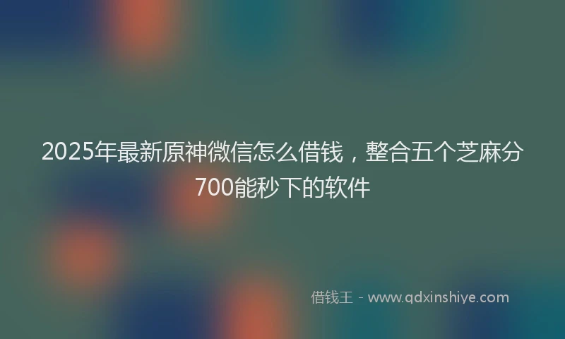 2025年最新原神微信怎么借钱，整合五个芝麻分700能秒下的软件