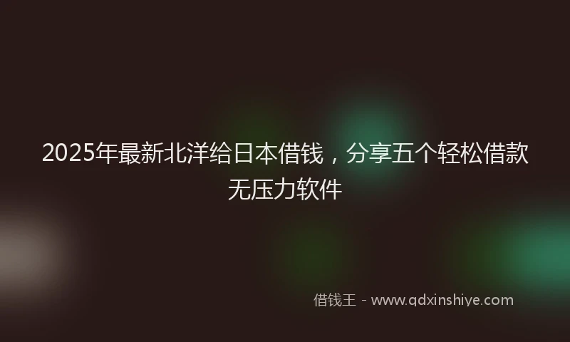 2025年最新北洋给日本借钱，分享五个轻松借款无压力软件