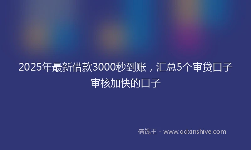 2025年最新借款3000秒到账，汇总5个审贷口子审核加快的口子