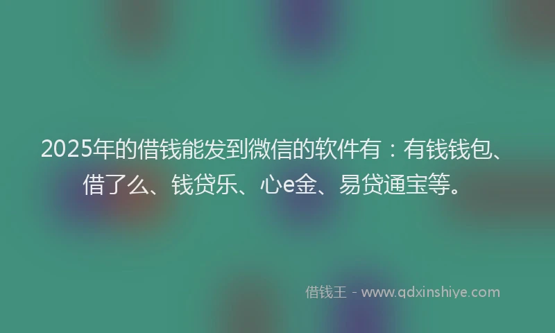 2025年的借钱能发到微信的软件有：有钱钱包、借了么、钱贷乐、心e金、易贷通宝等。