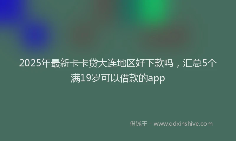 2025年最新卡卡贷大连地区好下款吗，汇总5个满19岁可以借款的app