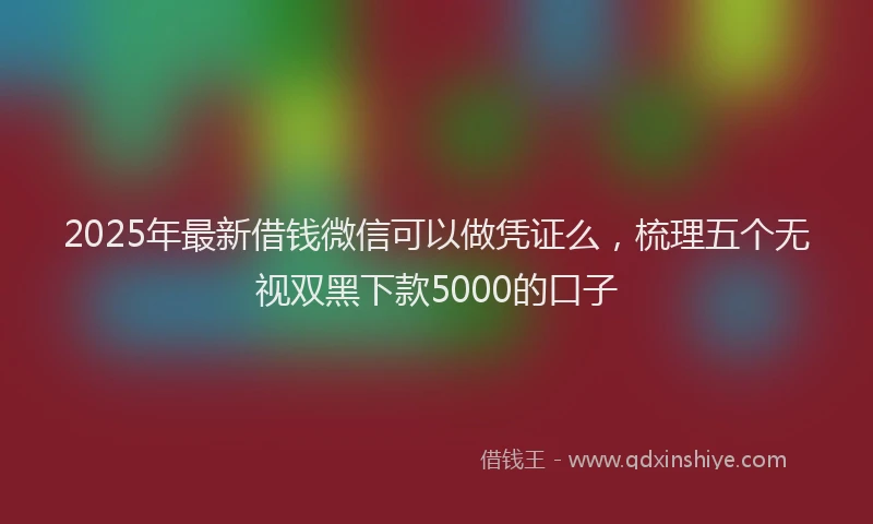 2025年最新借钱微信可以做凭证么，梳理五个无视双黑下款5000的口子