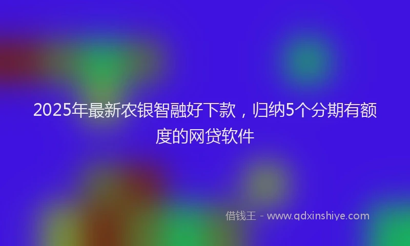 2025年最新农银智融好下款，归纳5个分期有额度的网贷软件