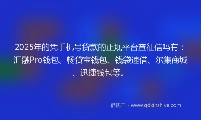 2025年的凭手机号贷款的正规平台查征信吗有：汇融Pro钱包、畅贷宝钱包、钱袋速借、尔集商城、迅捷钱包等。