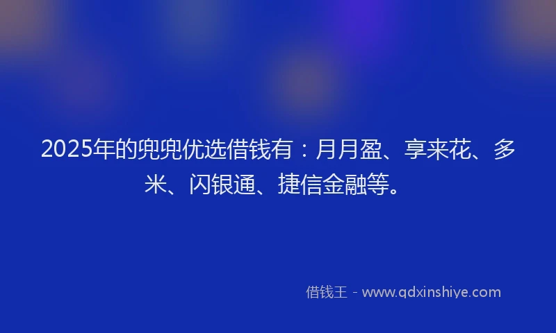 2025年的兜兜优选借钱有：月月盈、享来花、多米、闪银通、捷信金融等。