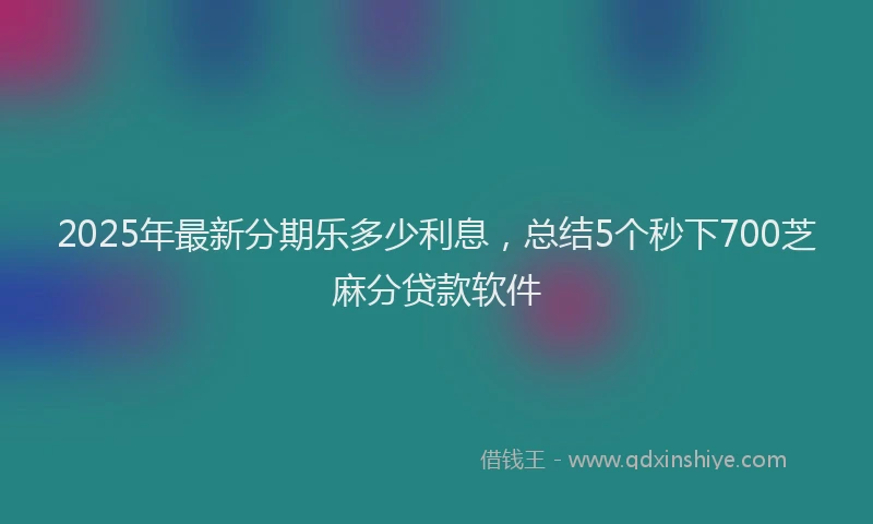 2025年最新分期乐多少利息，总结5个秒下700芝麻分贷款软件