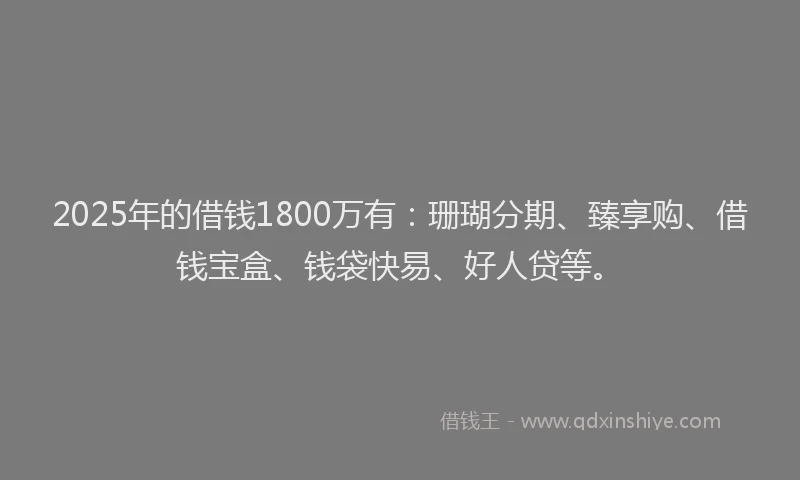 2025年的借钱1800万有：珊瑚分期、臻享购、借钱宝盒、钱袋快易、好人贷等。