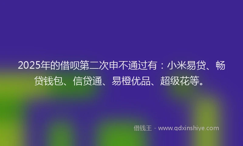 2025年的借呗第二次申不通过有：小米易贷、畅贷钱包、信贷通、易橙优品、超级花等。