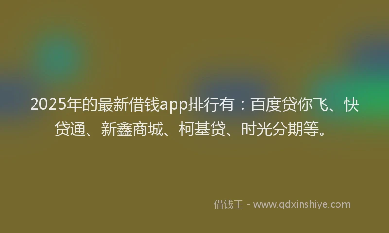 2025年的最新借钱app排行有：百度贷你飞、快贷通、新鑫商城、柯基贷、时光分期等。