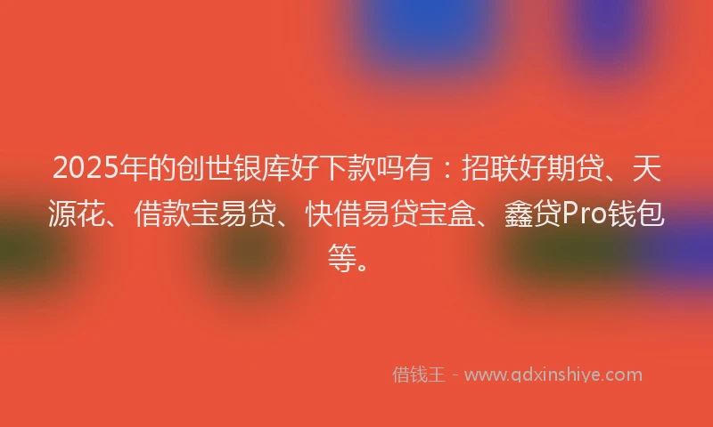 2025年的创世银库好下款吗有：招联好期贷、天源花、借款宝易贷、快借易贷宝盒、鑫贷Pro钱包等。