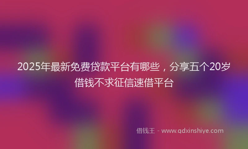 2025年最新免费贷款平台有哪些,分享五个20岁借钱不求征信速借平台