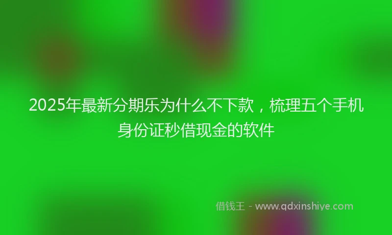 2025年最新分期乐为什么不下款，梳理五个手机身份证秒借现金的软件