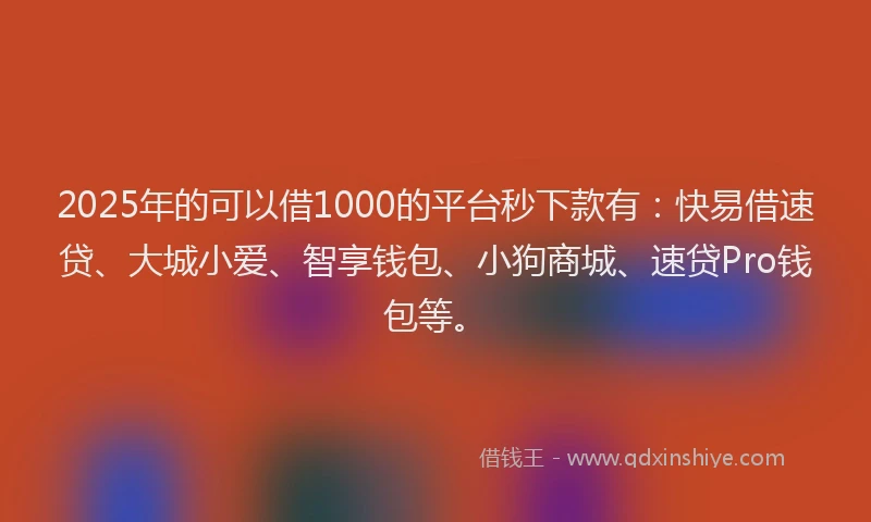 2025年的可以借1000的平台秒下款有：快易借速贷、大城小爱、智享钱包、小狗商城、速贷Pro钱包等。