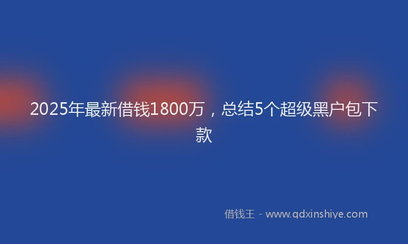 2025年最新借钱1800万，总结5个超级黑户包下款