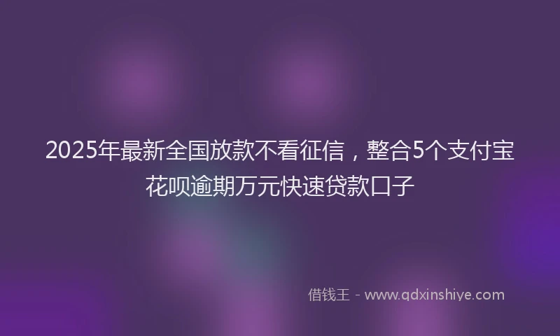 2025年最新全国放款不看征信，整合5个支付宝花呗逾期万元快速贷款口子