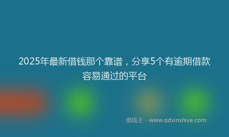 2025年最新借钱那个靠谱，分享5个有逾期借款容易通过的平台