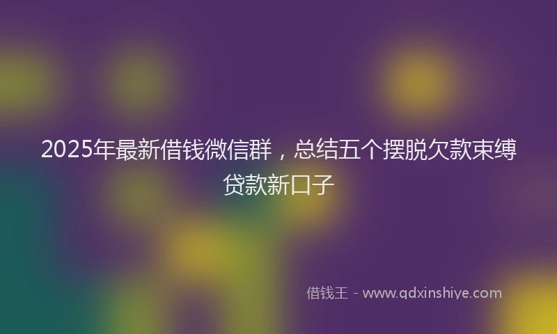 2025年最新借钱微信群，总结五个摆脱欠款束缚贷款新口子