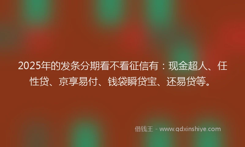 2025年的发条分期看不看征信有：现金超人、任性贷、京享易付、钱袋瞬贷宝、还易贷等。