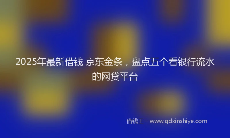 2025年最新借钱 京东金条，盘点五个看银行流水的网贷平台
