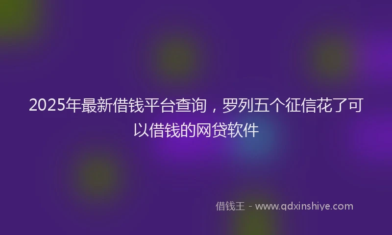 2025年最新借钱平台查询，罗列五个征信花了可以借钱的网贷软件