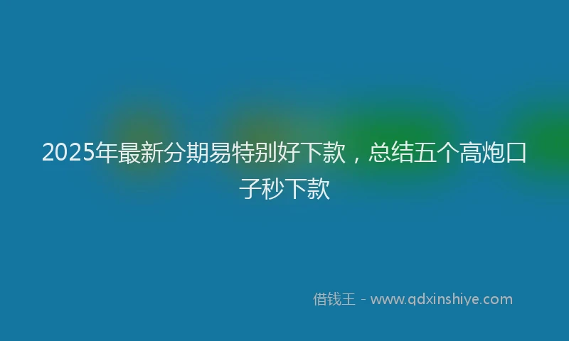 2025年最新分期易特别好下款，总结五个高炮口子秒下款