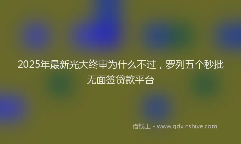 2025年最新光大终审为什么不过，罗列五个秒批无面签贷款平台