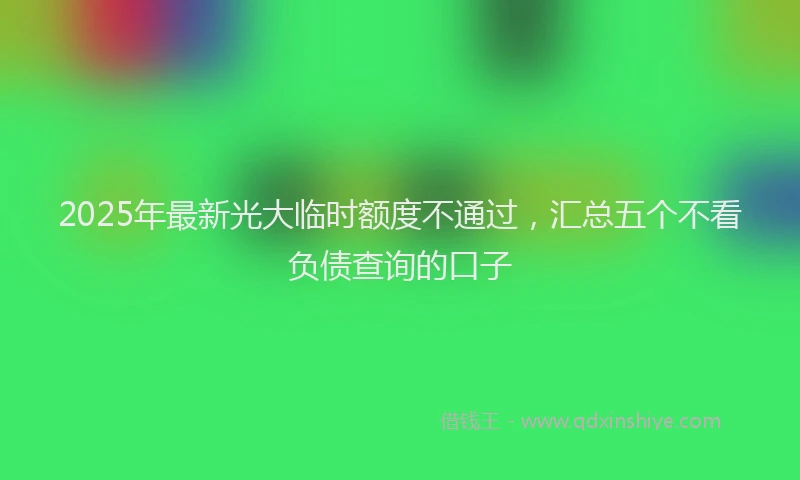 2025年最新光大临时额度不通过，汇总五个不看负债查询的口子
