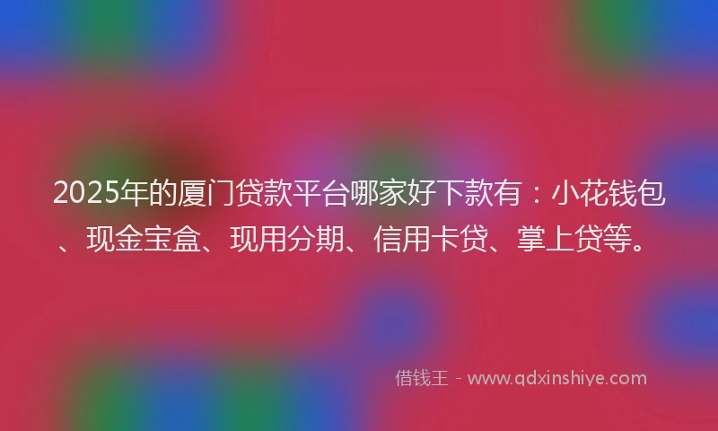 2025年的厦门贷款平台哪家好下款有：小花钱包、现金宝盒、现用分期、信用卡贷、掌上贷等。