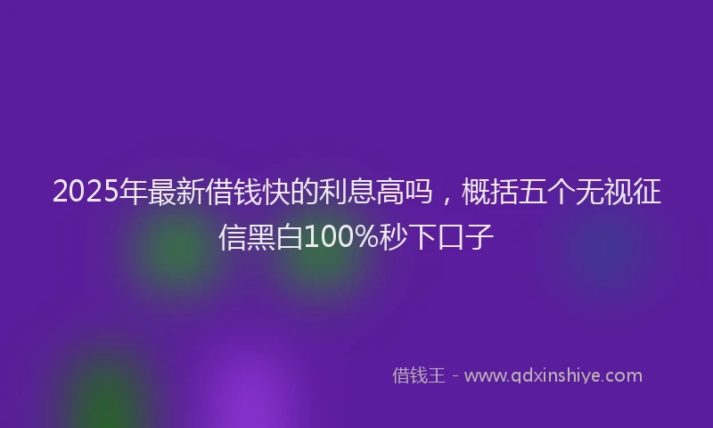 2025年最新借钱快的利息高吗，概括五个无视征信黑白100%秒下口子
