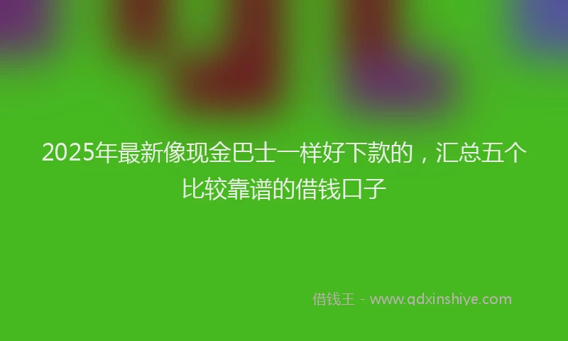 2025年最新像现金巴士一样好下款的，汇总五个比较靠谱的借钱口子