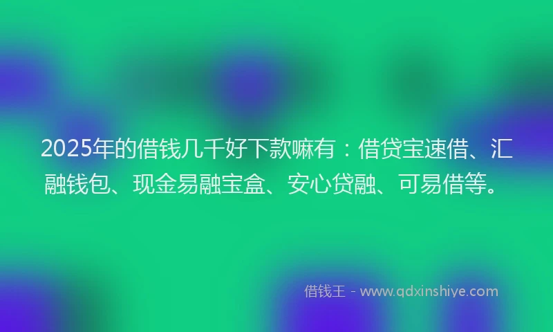 2025年的借钱几千好下款嘛有：借贷宝速借、汇融钱包、现金易融宝盒、安心贷融、可易借等。