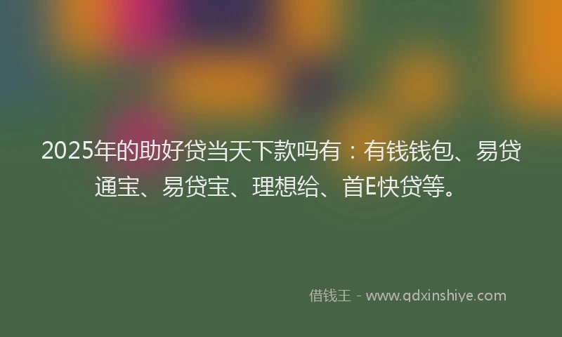 2025年的助好贷当天下款吗有：有钱钱包、易贷通宝、易贷宝、理想给、首E快贷等。