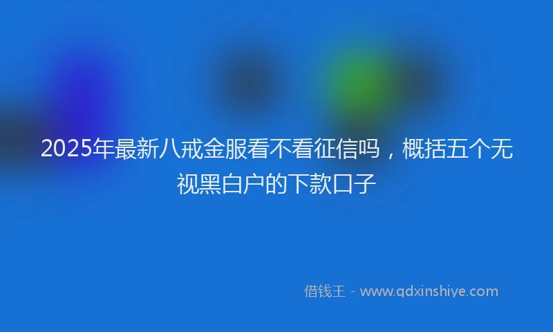2025年最新八戒金服看不看征信吗，概括五个无视黑白户的下款口子