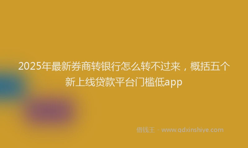 2025年最新券商转银行怎么转不过来，概括五个新上线贷款平台门槛低app
