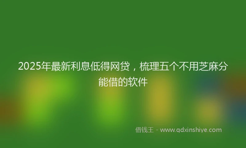 2025年最新利息低得网贷，梳理五个不用芝麻分能借的软件