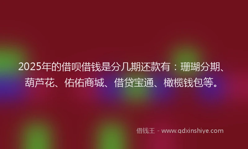 2025年的借呗借钱是分几期还款有：珊瑚分期、葫芦花、佑佑商城、借贷宝通、橄榄钱包等。