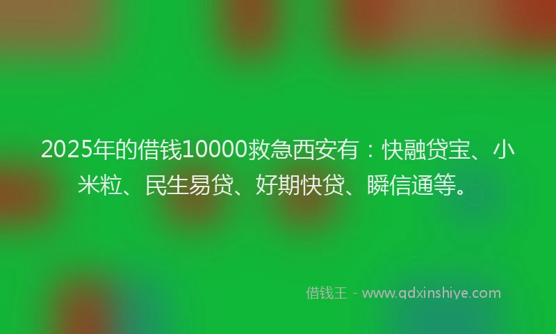 2025年的借钱10000救急西安有：快融贷宝、小米粒、民生易贷、好期快贷、瞬信通等。