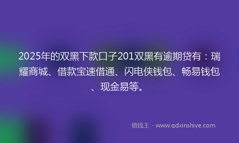 2025年的双黑下款口子201双黑有逾期贷有：瑞耀商城、借款宝速借通、闪电侠钱包、畅易钱包、现金易等。
