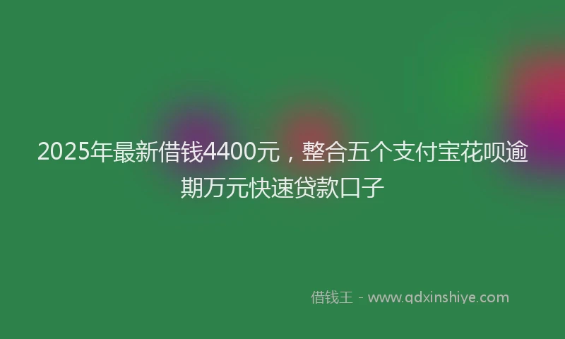 2025年最新借钱4400元，整合五个支付宝花呗逾期万元快速贷款口子