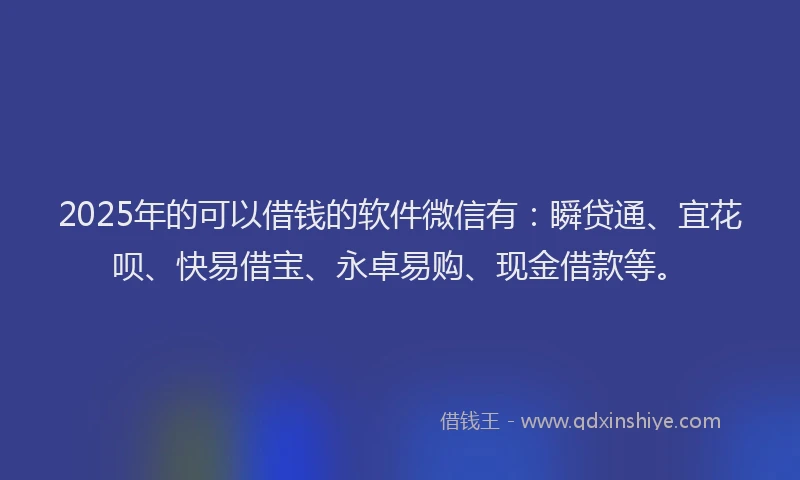 2025年的可以借钱的软件微信有：瞬贷通、宜花呗、快易借宝、永卓易购、现金借款等。