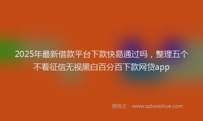 2025年最新借款平台下款快易通过吗，整理五个不看征信无视黑白百分百下款网贷app