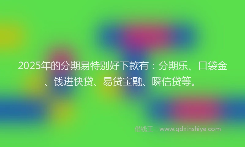 2025年的分期易特别好下款有：分期乐、口袋金、钱进快贷、易贷宝融、瞬信贷等。