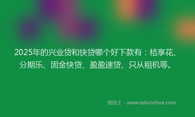 2025年的兴业贷和快贷哪个好下款有：桔享花、分期乐、固金快贷、盈盈速贷、只从租机等。