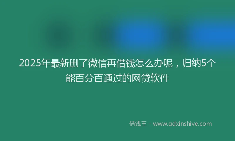 2025年最新删了微信再借钱怎么办呢，归纳5个能百分百通过的网贷软件