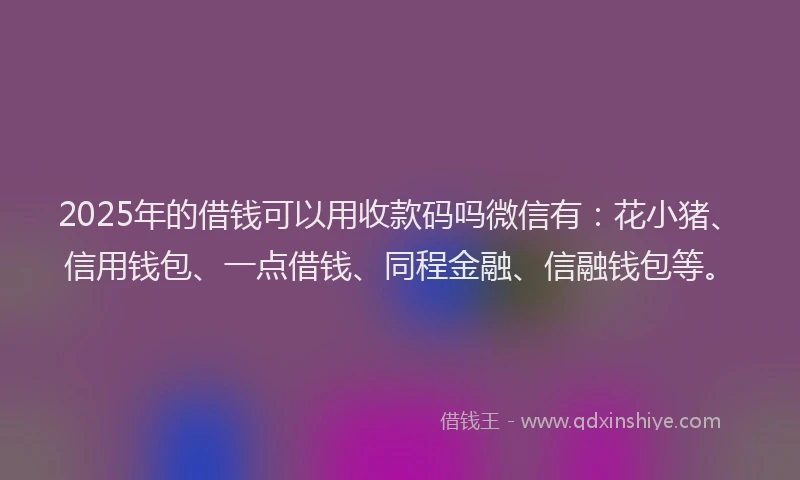 2025年的借钱可以用收款码吗微信有：花小猪、信用钱包、一点借钱、同程金融、信融钱包等。