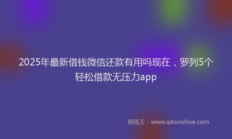 2025年最新借钱微信还款有用吗现在，罗列5个轻松借款无压力app